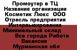 Промоутер в ТЦ › Название организации ­ Косметик Люкс, ООО › Отрасль предприятия ­ Интервьюирование › Минимальный оклад ­ 22 000 - Все города Работа » Вакансии   . Мурманская обл.,Кандалакша г.